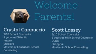 Welcome
Parents!
Crystal Cappuccio
9/10 School Counselor
4 years at ISManila
Kuwait
Moldova
Masters of Education: School
Counseling
Scott Lassey
9/10 School Counselor
5 years as High School Counselor
Dubai
Shanghai
Masters in School Counseling
 