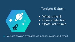 Tonight 5-6pm
● What is the IB
● Course Selection
● Q&A: Last 15 min
● We are always available via phone, skype, and email
 