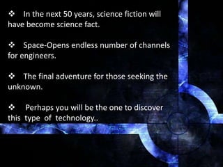  In the next 50 years, science fiction will
have become science fact.
 Space-Opens endless number of channels
for engineers.
 The final adventure for those seeking the
unknown.
 Perhaps you will be the one to discover
this type of technology..
 