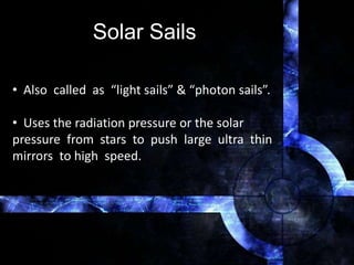 Solar Sails
• Also called as “light sails” & “photon sails”.
• Uses the radiation pressure or the solar
pressure from stars to push large ultra thin
mirrors to high speed.
 