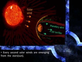 • Every second solar winds are emerging
from the stars(sun).
 