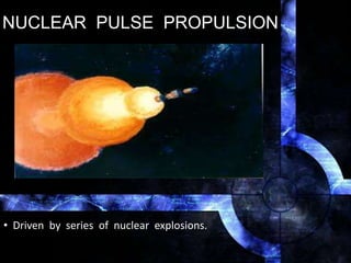 NUCLEAR PULSE PROPULSION
• Driven by series of nuclear explosions.
 