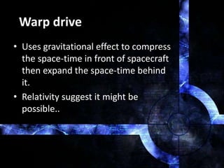 Warp drive
• Uses gravitational effect to compress
the space-time in front of spacecraft
then expand the space-time behind
it.
• Relativity suggest it might be
possible..
 