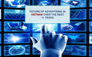FUTURE OF ADVERTISING IN 
VIETNAM OVER THE NEXT ! 
11 YEARS! 
 