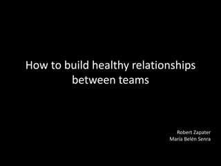 How to build healthy relationships
between teams
Robert Zapater
María Belén Senra
 