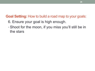 Goal Setting: How to build a road map to your goals:
6. Ensure your goal is high enough.
• Shoot for the moon, if you miss you’ll still be in
the stars
26
 