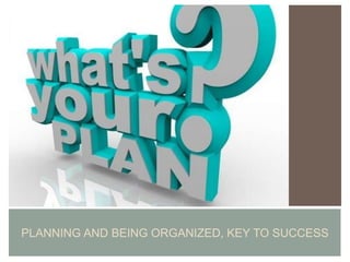 PLANNING AND BEING ORGANIZED, KEY TO SUCCESS
 