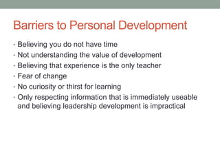 Barriers to Personal Development
• Believing you do not have time
• Not understanding the value of development
• Believing that experience is the only teacher
• Fear of change
• No curiosity or thirst for learning
• Only respecting information that is immediately useable
and believing leadership development is impractical
 
