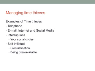 Managing time thieves
Examples of Time thieves
• Telephone
• E-mail, Internet and Social Media
• Interruptions
• Your social circles
• Self inflicted
• Procrastination
• Being over-available
 
