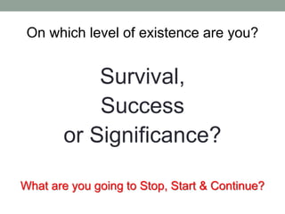On which level of existence are you?
Survival,
Success
or Significance?
What are you going to Stop, Start & Continue?
 