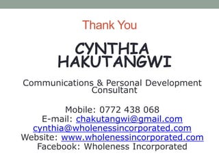Thank You
CYNTHIA
HAKUTANGWI
Communications & Personal Development
Consultant
Mobile: 0772 438 068
E-mail: chakutangwi@gmail.com
cynthia@wholenessincorporated.com
Website: www.wholenessincorporated.com
Facebook: Wholeness Incorporated
 