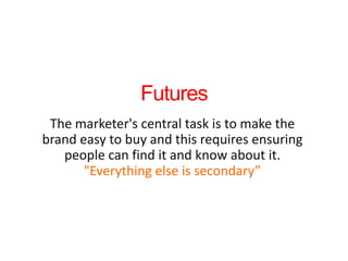 Futures The marketer's central task is to make the brand easy to buy and this requires ensuring people can find it and know about it. "Everything else is secondary” 