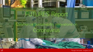 Rouge Ventures Presents
FUTURES Report
Commercial Sustainability Innovations on
Coronavirus
Version: Feb 23, 2020
Rouge Ventures rougevc.com
 