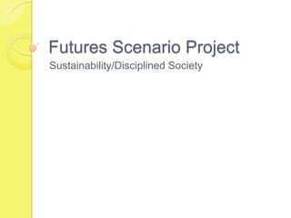 Futures Scenario Project
Sustainability/Disciplined Society
 