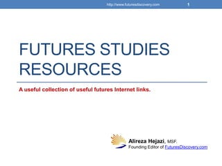 http://www.futuresdiscovery.com         1




FUTURES STUDIES
RESOURCES
A useful collection of useful futures Internet links.




                                               Alireza Hejazi, MSF.
                                               Founding Editor of FuturesDiscovery.com
 