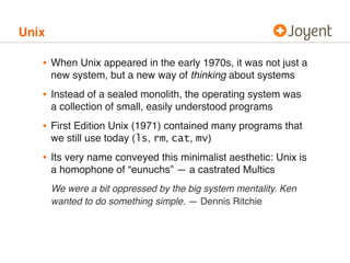 Unix

•

When Unix appeared in the early 1970s, it was not just a
new system, but a new way of thinking about systems

•

...