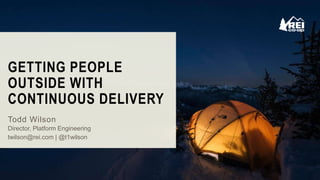 GETTING PEOPLE
OUTSIDE WITH
CONTINUOUS DELIVERY
Todd Wilson
Director, Platform Engineering
twilson@rei.com | @t1wilson
 