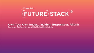 Section Break
Own Your Own Impact: Incident Response at Airbnb
Cameron Tuckerman-Lee, Site Reliability, Airbnb
 