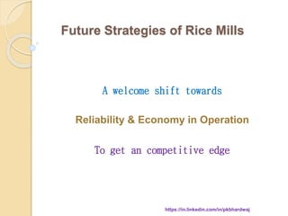 Future Strategies of Rice Mills
A welcome shift towards
Reliability & Economy in Operation
To get an competitive edge
https://in.linkedin.com/in/pkbhardwaj
 