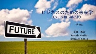 ビジネスのための未来学
（ワーク無し縮小版）
IF Inc.
小塩 篤史
Atsushi Koshio
koshio@i-f.co.jp
 