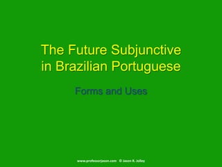 Forms and Uses,[object Object],The Future Subjunctivein Brazilian Portuguese,[object Object],www.professorjason.com   © Jason R. Jolley,[object Object]