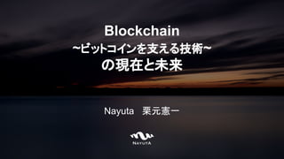 Blockchain
~ビットコインを支える技術~
の現在と未来
Nayuta 栗元憲一
Photo/ The Flat Evening - Adam Meek
 