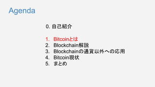 1. Bitcoinとは
2. Blockchain解説
3. Blockchainの通貨以外への応用
4. Bitcoin現状
5. まとめ
0. 自己紹介
Agenda
 