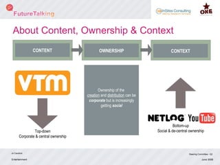 Entertainment Jo Caudron Steering Committee - Q2 June 2008 CONTENT OWNERSHIP CONTEXT Ownership of the  creation  and  distribution  can be  corporate  but is increasingly getting  social Top-down Corporate & central ownership Bottom-up Social & de-central ownership About Content, Ownership & Context 