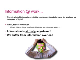 Information @ work... There is  a lot of information available, much more than before and it’s available by the speed of light ! In fact, there is TOO much Emails, intranet, blogs, knowlegde databases, text messages, tweets, ... Information is  virtually  anywhere !! We suffer from information overload 