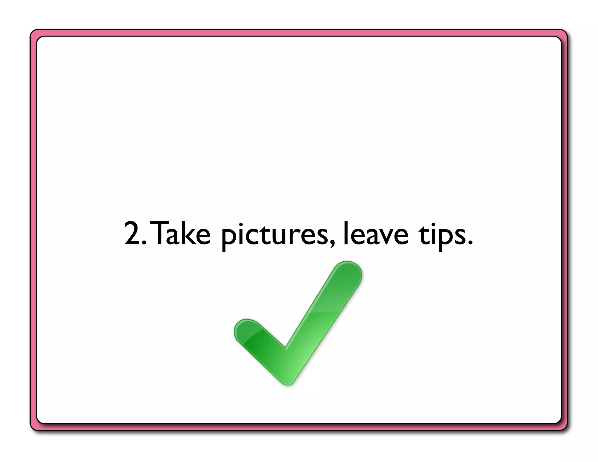 2. Take pictures, leave tips.	

 