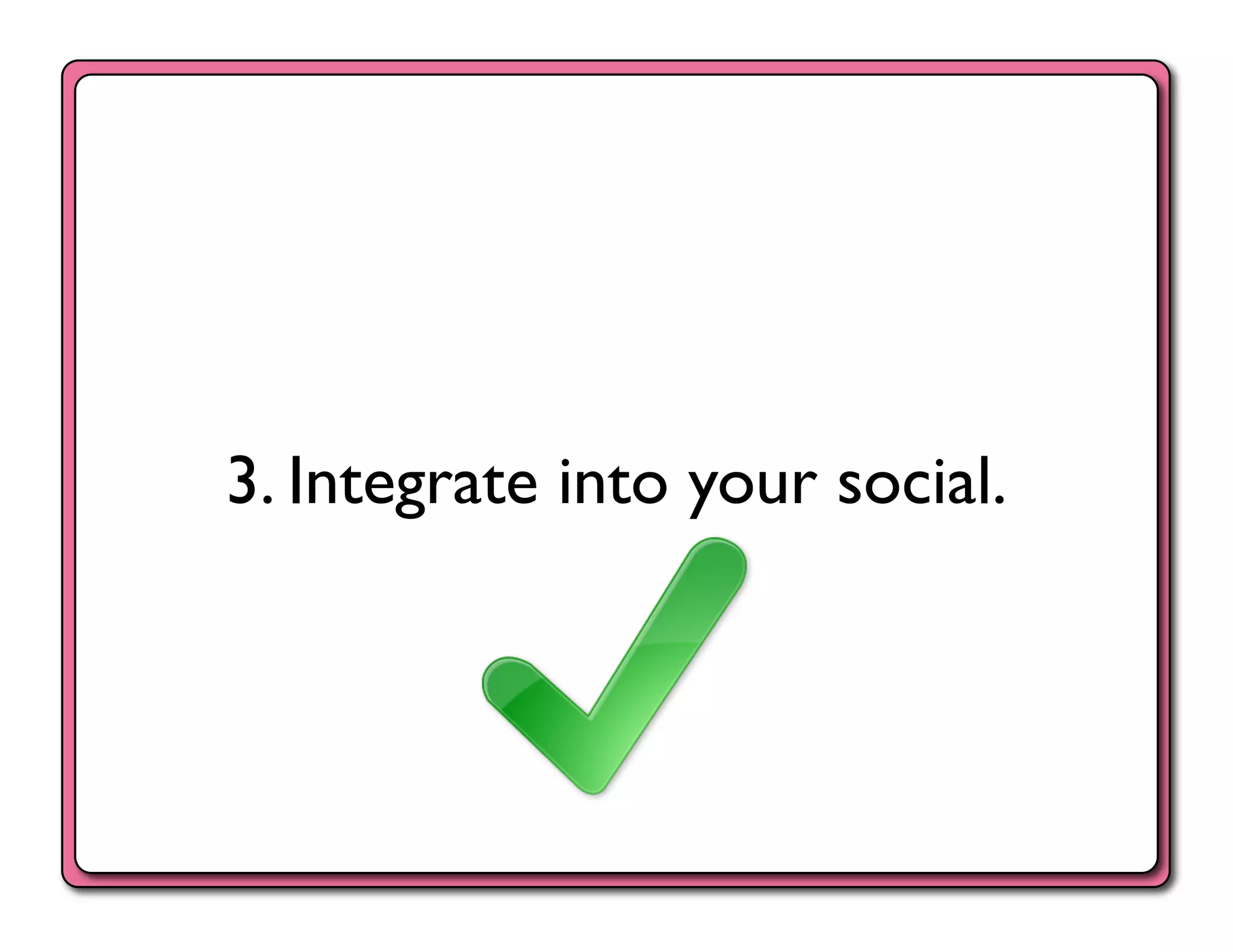 3. Integrate into your social.	

 