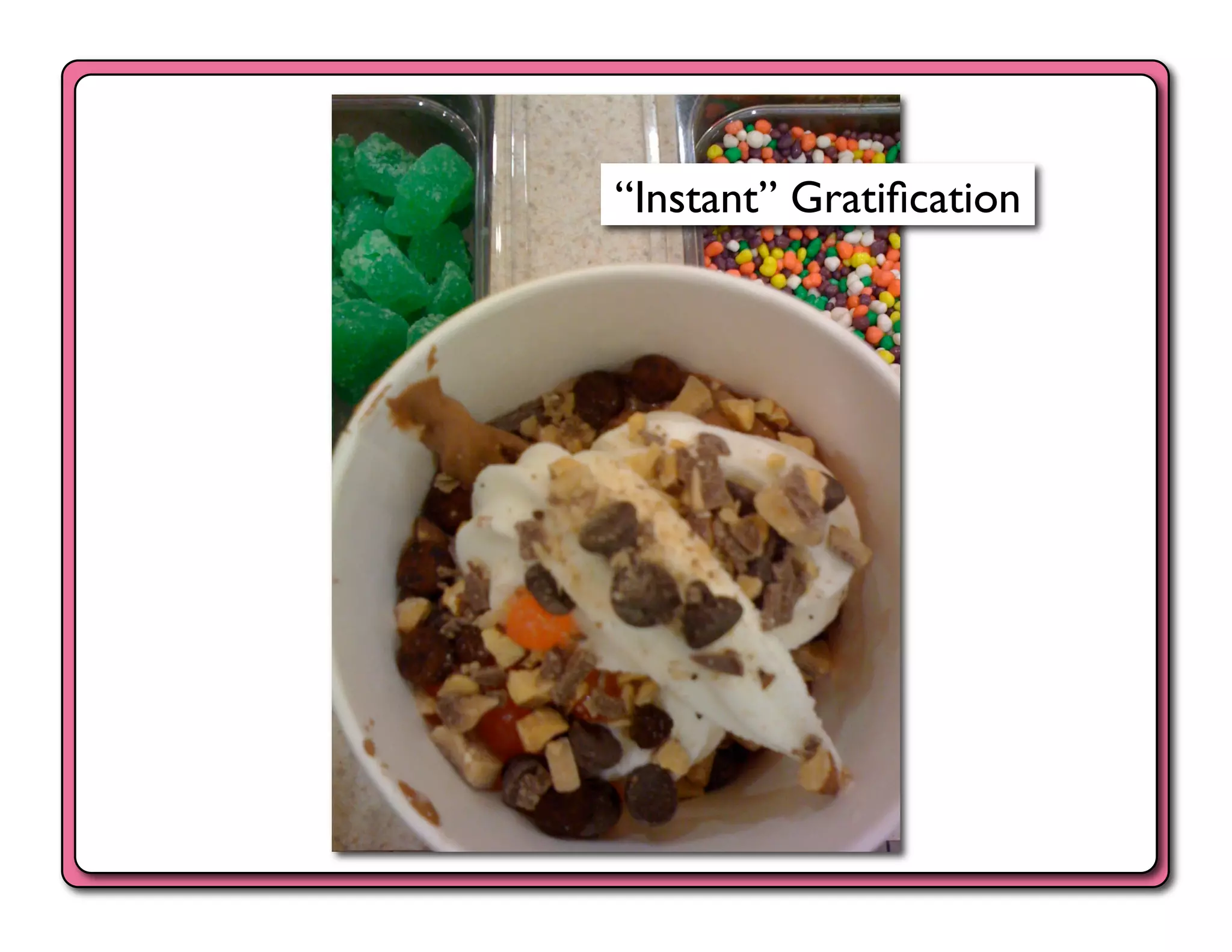 “Instant” Gratiﬁcation	

 