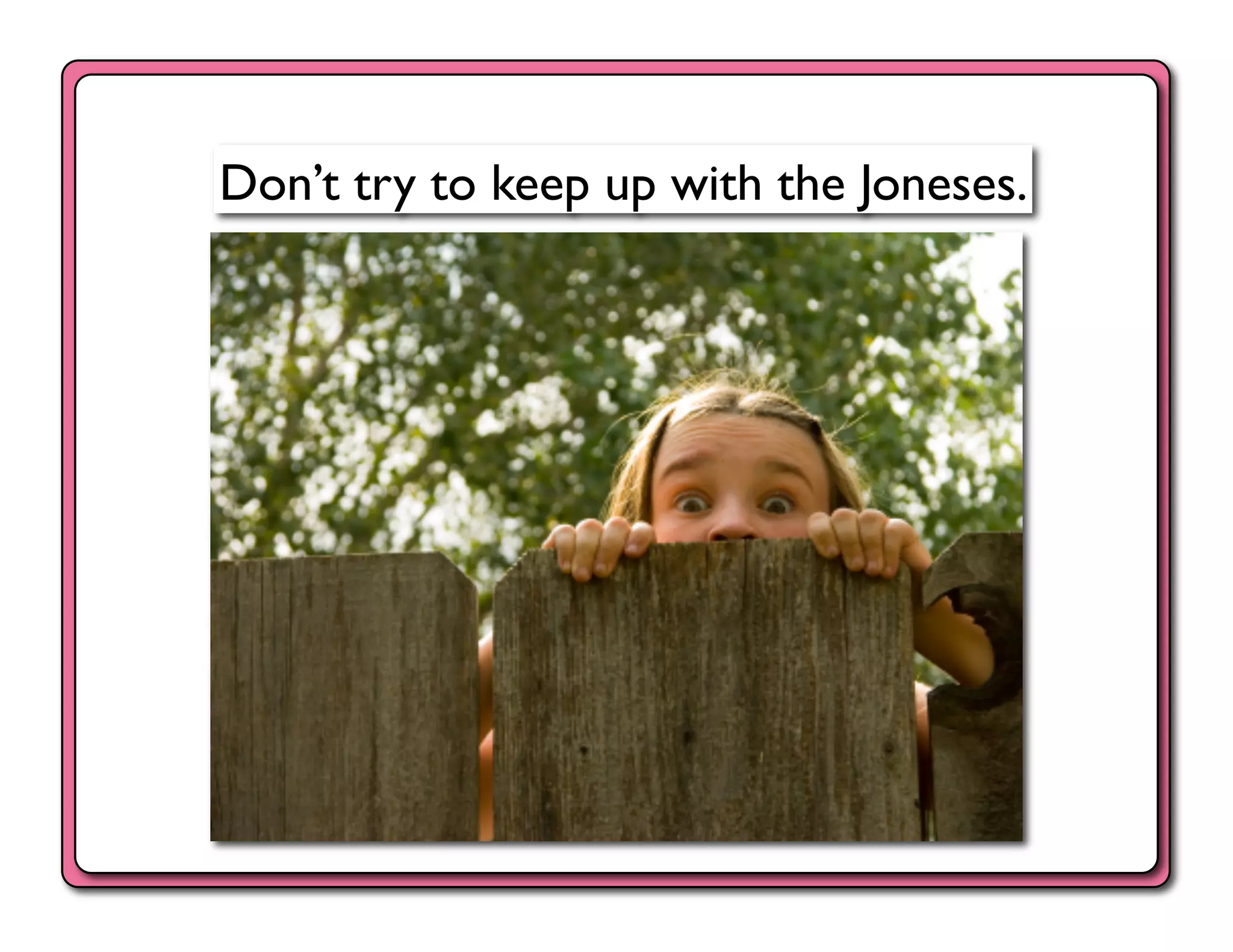 Don’t try to keep up with the Joneses.	

 