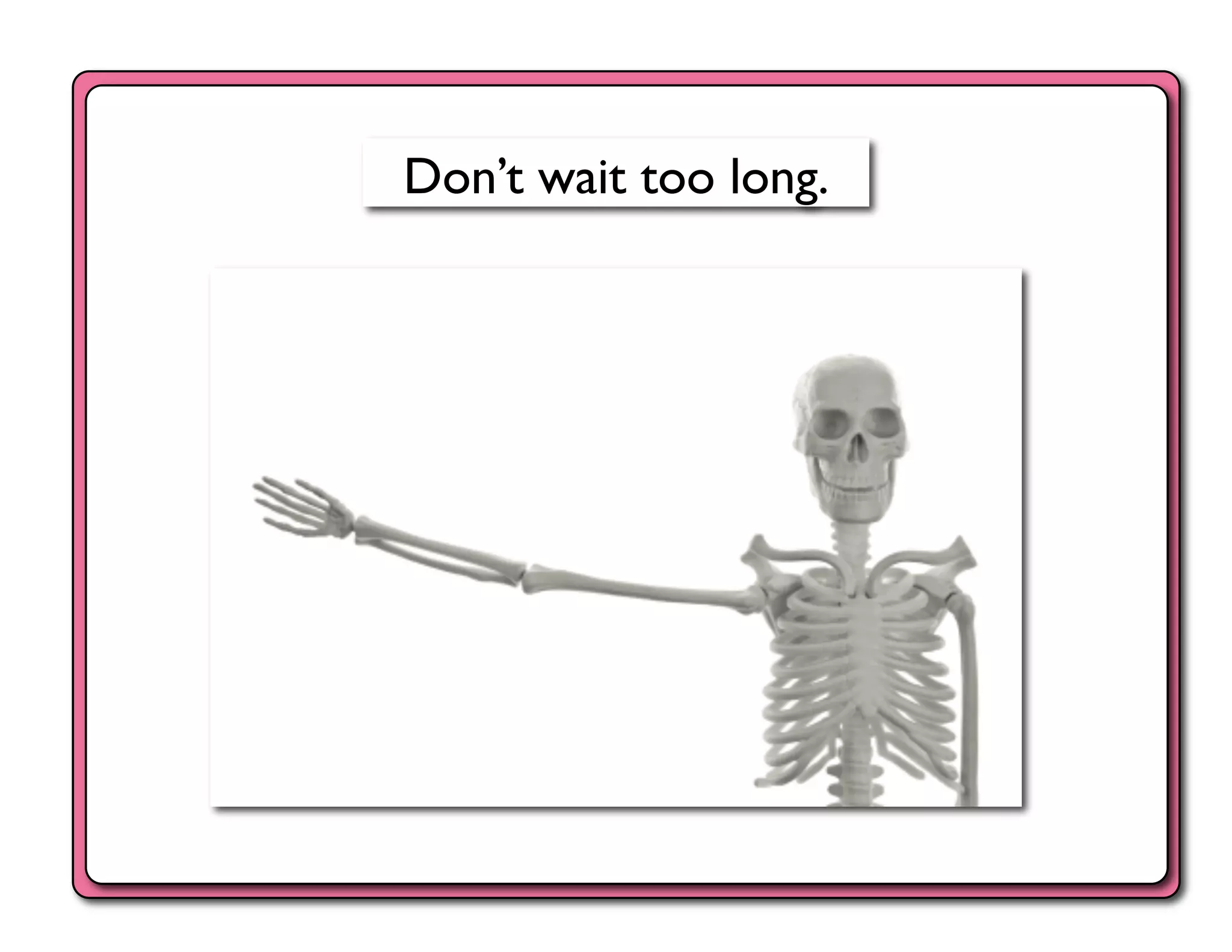 Don’t wait too long.	

 