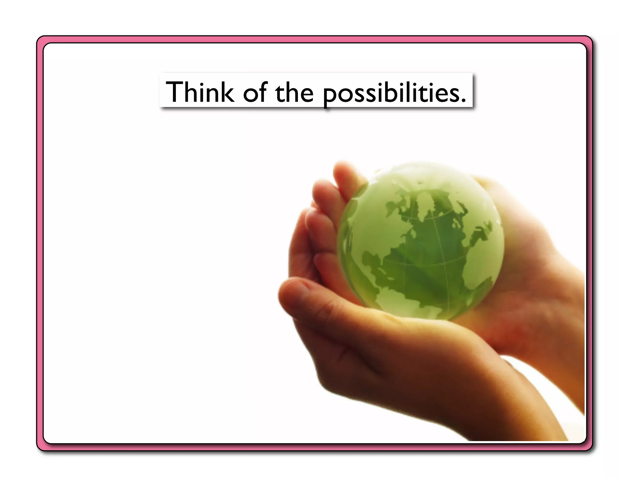 Think of the possibilities.	

 