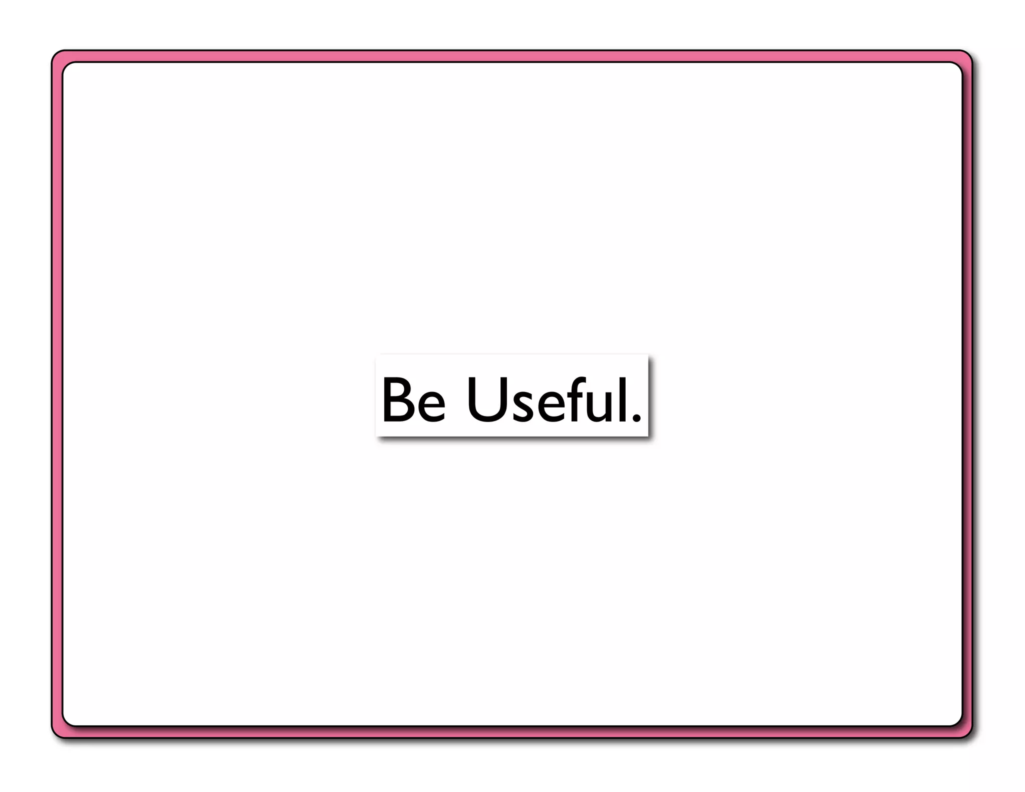 Be Useful.	

 