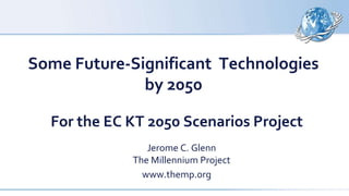 Some Future-Significant Technologies 
by 2050 
For the EC KT 2050 Scenarios Project 
Jerome C. Glenn 
The Millennium Project 
www.themp.org 
 
