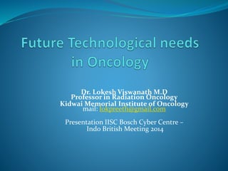 Dr. Lokesh Viswanath M.D
Professor in Radiation Oncology
Kidwai Memorial Institute of Oncology
mail: lokpreeth@gmail.com
Presentation IISC Bosch Cyber Centre –
Indo British Meeting 2014
 