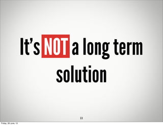 It’s NOT a long term
solution
22
Friday, 28 June, 13
 
