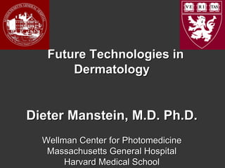 Future Technologies in
       Dermatology


Dieter Manstein, M.D. Ph.D.
  Wellman Center for Photomedicine
   Massachusetts General Hospital
       Harvard Medical School
 