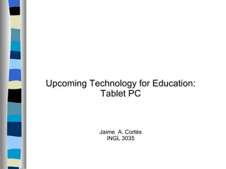 Upcoming Technology for Education: Tablet PC Jaime  A. Cortés INGL 3035 