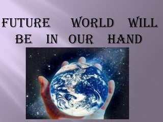 FUTURE WORLD WILL
BE IN OUR HAND
 