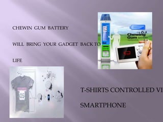 CHEWIN GUM BATTERY
WILL BRING YOUR GADGET BACK TO
LIFE
T-SHIRTS CONTROLLED VIA
SMARTPHONE
 