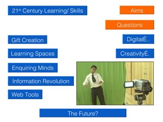 21st Century Learning/ Skills            Aims

                                    Questions

Gift Creation                          Digital…..

Learning Spaces                      Creativity….

Enquiring Minds

Information Revolution

Web Tools


                      The Future?
 
