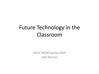 Future Technology in the
       Classroom

     EDUC W200 Spring 2010
          Jake Wyman
 