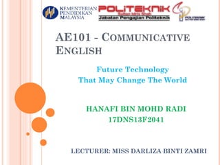 AE101 - COMMUNICATIVE
ENGLISH
Future Technology
That May Change The World
HANAFI BIN MOHD RADI
17DNS13F2041
LECTURER: MISS DARLIZA BINTI ZAMRI
 