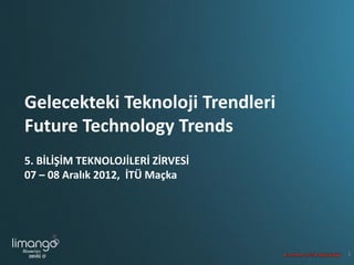 Gelecekteki Teknoloji Trendleri
Future Technology Trends
5. BİLİŞİM TEKNOLOJİLERİ ZİRVESİ
07 – 08 Aralık 2012, İTÜ Maçka




                                   1
 