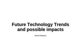 Future Technology Trends
and possible impacts
Amol Vidwans

 