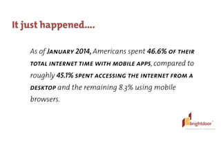 ©	
  BrightDoor	
  Systems,	
  Inc.	
  |	
  All	
  Rights	
  Reserved
It just happened….
As of January 2014, Americans spent 46.6% of their
total internet time with mobile apps, compared to
roughly 45.1% spent accessing the internet from a
desktop and the remaining 8.3% using mobile
browsers.
 