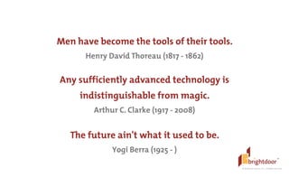 ©	
  BrightDoor	
  Systems,	
  Inc.	
  |	
  All	
  Rights	
  Reserved
The future ain't what it used to be.
Yogi Berra (1925 - )
Men have become the tools of their tools.
Henry David Thoreau (1817 - 1862)
Any sufficiently advanced technology is  
indistinguishable from magic.
Arthur C. Clarke (1917 - 2008)
 